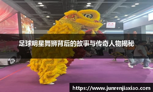足球明星舞狮背后的故事与传奇人物揭秘