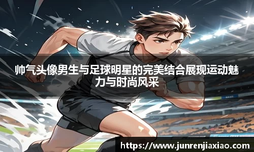 帅气头像男生与足球明星的完美结合展现运动魅力与时尚风采