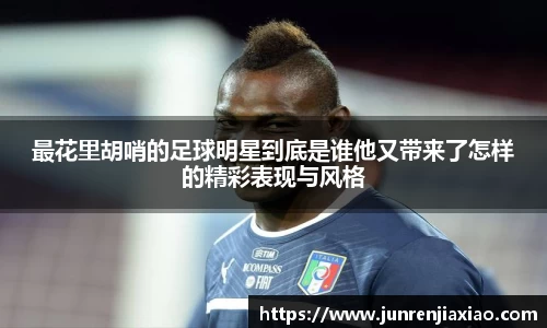 最花里胡哨的足球明星到底是谁他又带来了怎样的精彩表现与风格
