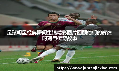 足球明星经典瞬间集锦精彩图片回顾他们的辉煌时刻与传奇故事