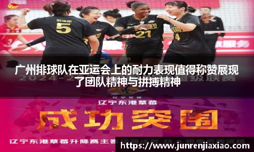 广州排球队在亚运会上的耐力表现值得称赞展现了团队精神与拼搏精神